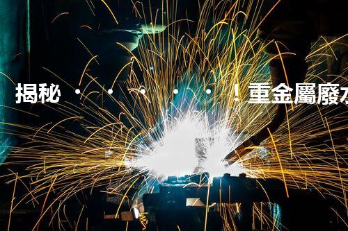 揭秘！重金屬廢水處理方案的創(chuàng)新與突破？
